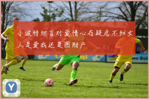小波特坦言对爱情心存疑虑不知女人是爱我还是图财产