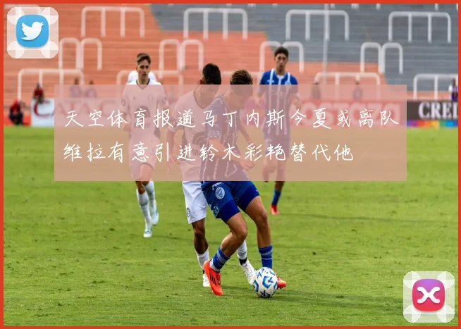 天空体育报道马丁内斯今夏或离队维拉有意引进铃木彩艳替代他