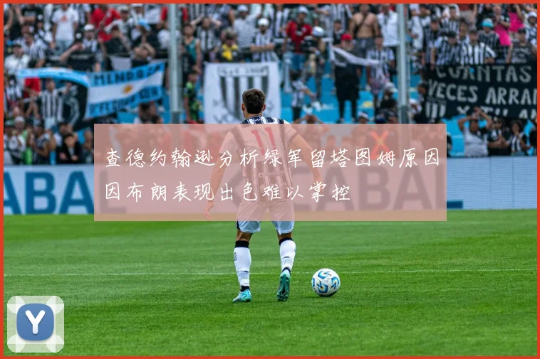 查德约翰逊分析绿军留塔图姆原因因布朗表现出色难以掌控
