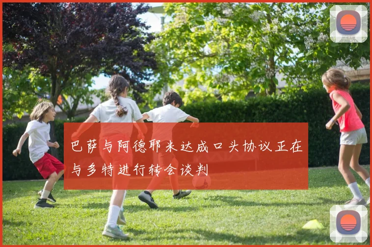 巴萨与阿德耶米达成口头协议正在与多特进行转会谈判