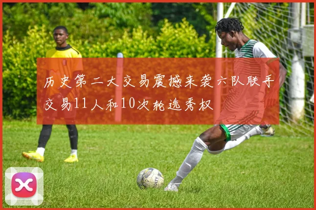 历史第二大交易震撼来袭六队联手交易11人和10次轮选秀权