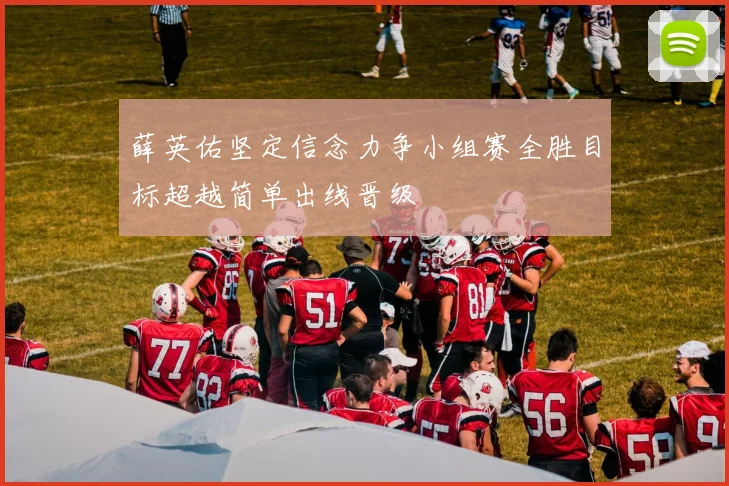 薛英佑坚定信念力争小组赛全胜目标超越简单出线晋级