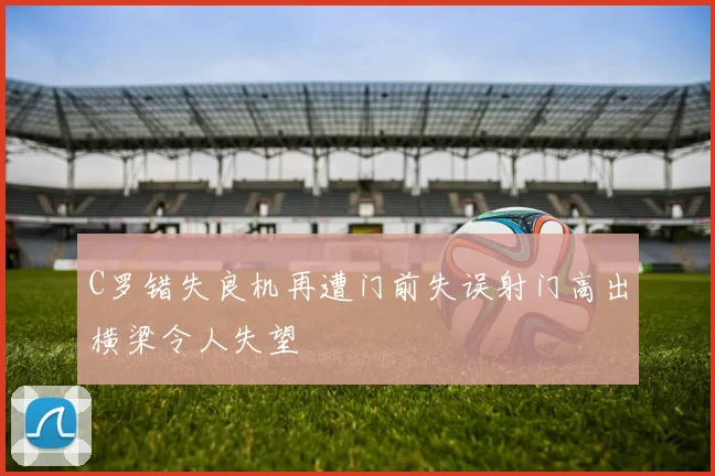 C罗错失良机再遭门前失误射门高出横梁令人失望