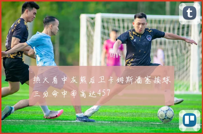 热火看中灰熊后卫卡姆斯潘塞接球三分命中率高达457