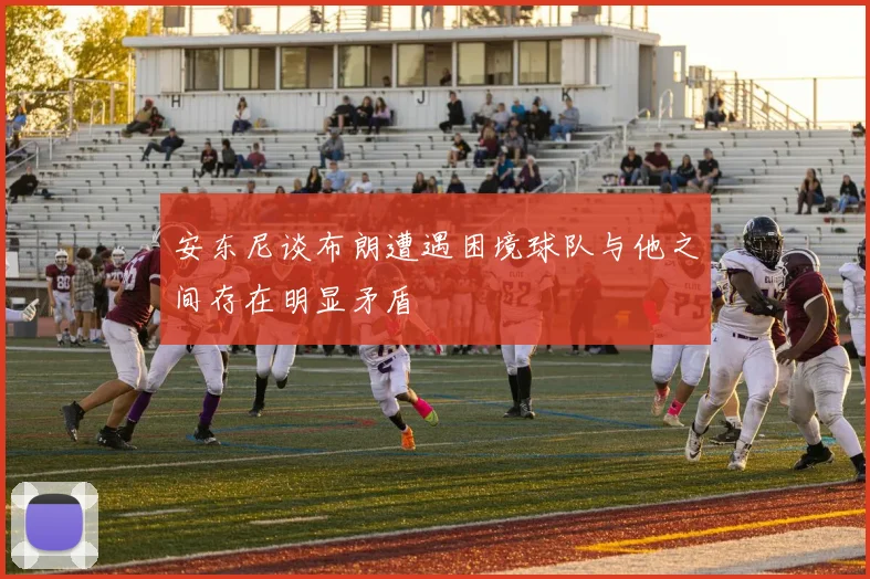 安东尼谈布朗遭遇困境球队与他之间存在明显矛盾