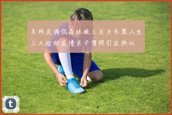 美网友调侃森林狼三巨头齐聚人生三大检测疫情亲子驾照引发热议