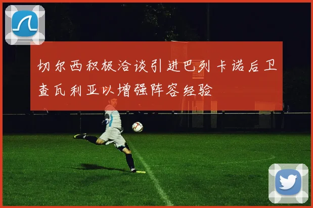 切尔西积极洽谈引进巴列卡诺后卫查瓦利亚以增强阵容经验