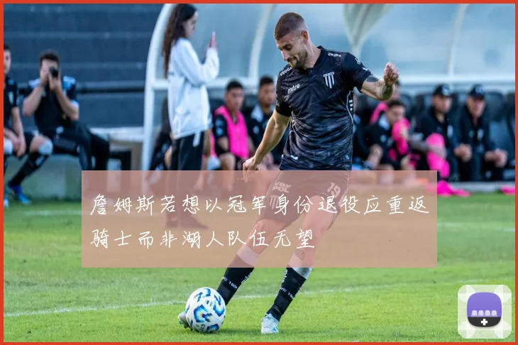 詹姆斯若想以冠军身份退役应重返骑士而非湖人队伍无望