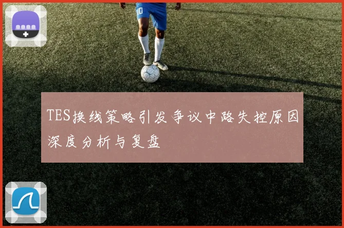 TES换线策略引发争议中路失控原因深度分析与复盘