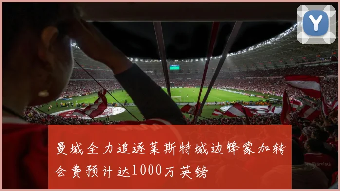 曼城全力追逐莱斯特城边锋蒙加转会费预计达1000万英镑