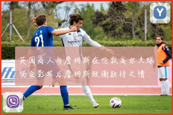 英国商人与詹姆斯在伦敦高尔夫球场合影其后詹姆斯致谢款待之情